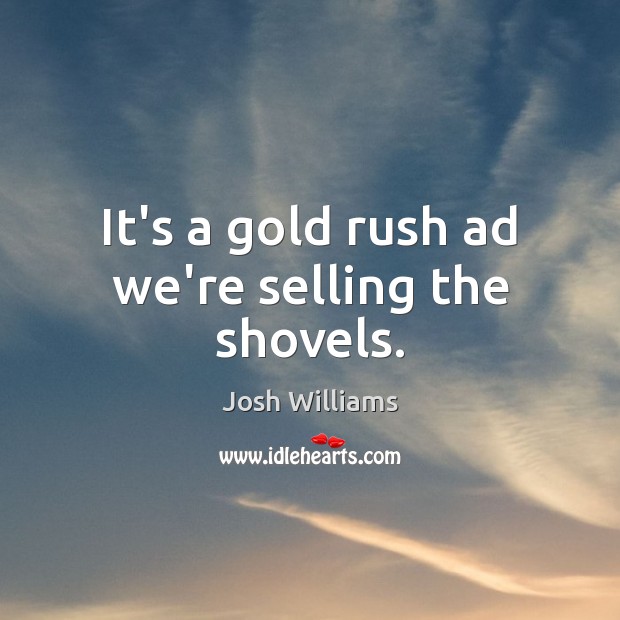 It’s a gold rush ad we’re selling the shovels. Josh Williams Picture Quote