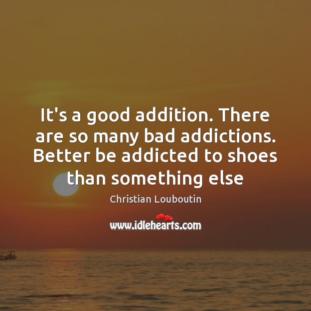 It’s a good addition. There are so many bad addictions. Better be Christian Louboutin Picture Quote