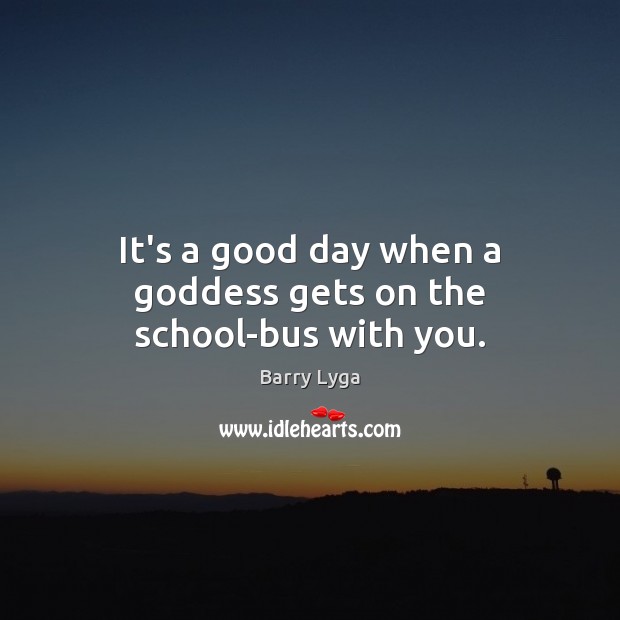 It’s a good day when a Goddess gets on the school-bus with you. Good Day Quotes Image