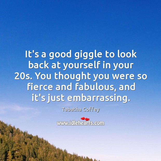 It’s a good giggle to look back at yourself in your 20s. Tabatha Coffey Picture Quote