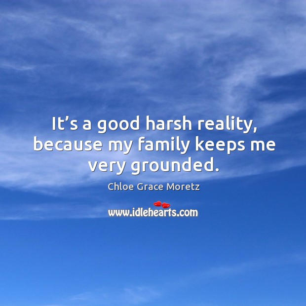 It’s a good harsh reality, because my family keeps me very grounded. Image