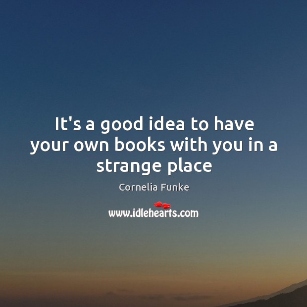 It’s a good idea to have your own books with you in a strange place Cornelia Funke Picture Quote