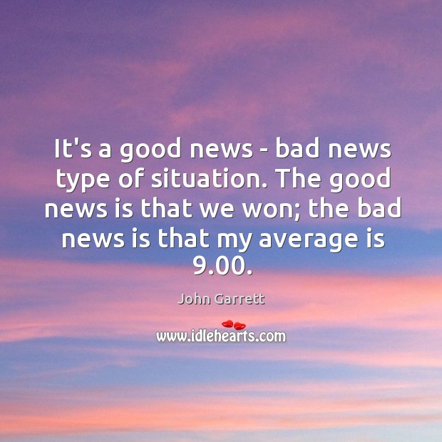 It’s a good news – bad news type of situation. The good John Garrett Picture Quote