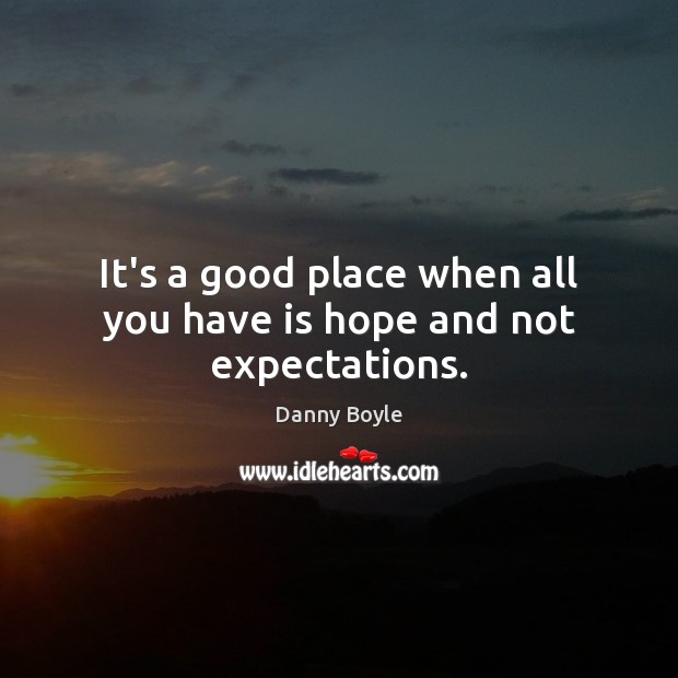 It’s a good place when all you have is hope and not expectations. Danny Boyle Picture Quote