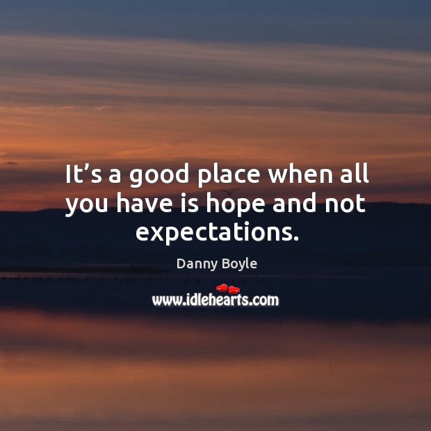 It’s a good place when all you have is hope and not expectations. Danny Boyle Picture Quote