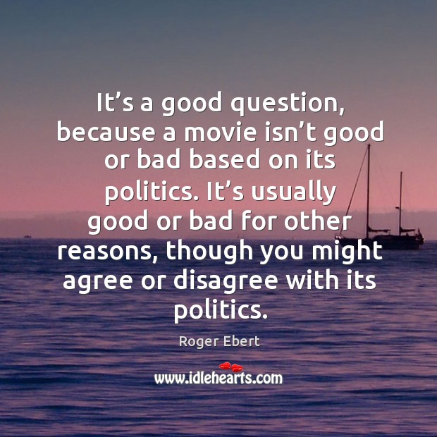 It’s a good question, because a movie isn’t good or bad based on its politics. Roger Ebert Picture Quote