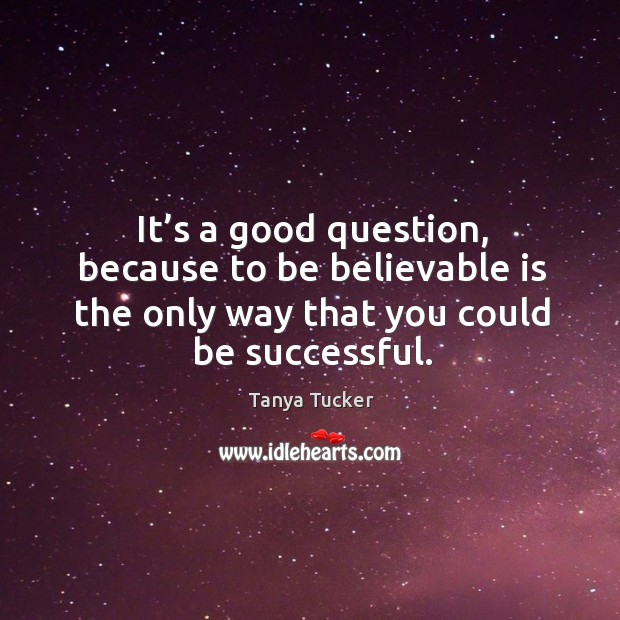 It’s a good question, because to be believable is the only way that you could be successful. Tanya Tucker Picture Quote