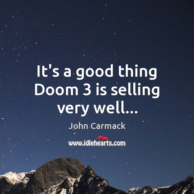 It’s a good thing Doom 3 is selling very well… John Carmack Picture Quote