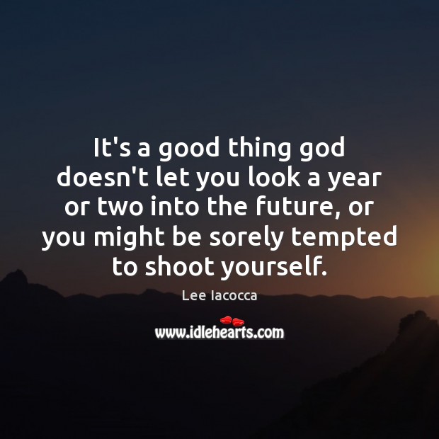 It’s a good thing God doesn’t let you look a year or Lee Iacocca Picture Quote