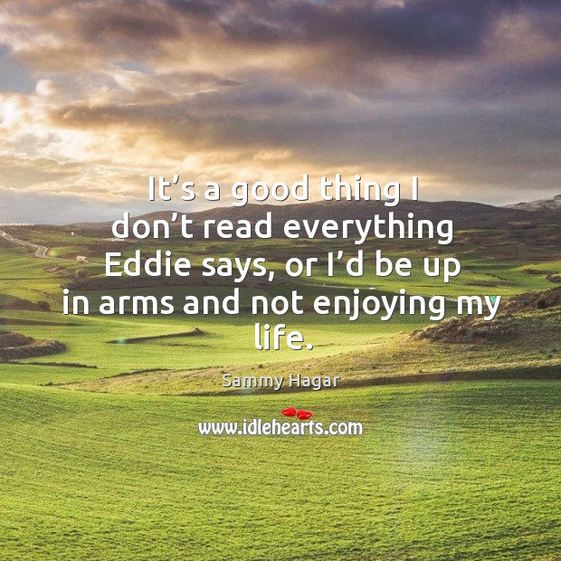 It’s a good thing I don’t read everything eddie says, or I’d be up in arms and not enjoying my life. Sammy Hagar Picture Quote