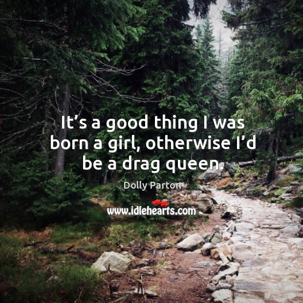 It’s a good thing I was born a girl, otherwise I’d be a drag queen. Dolly Parton Picture Quote