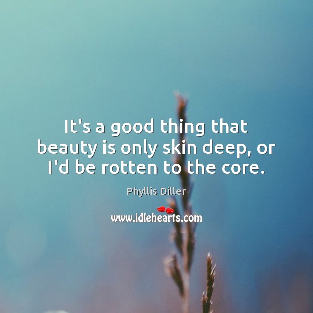 It’s a good thing that beauty is only skin deep, or I’d be rotten to the core. Phyllis Diller Picture Quote