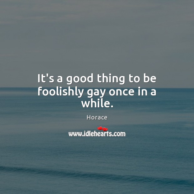 It’s a good thing to be foolishly gay once in a while. Horace Picture Quote