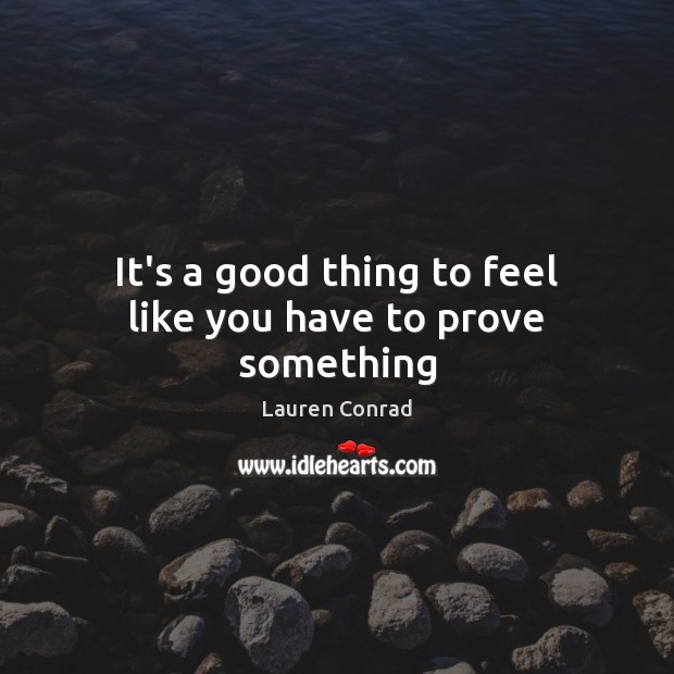 It’s a good thing to feel like you have to prove something Lauren Conrad Picture Quote
