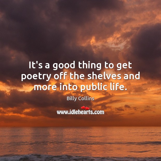It’s a good thing to get poetry off the shelves and more into public life. Billy Collins Picture Quote