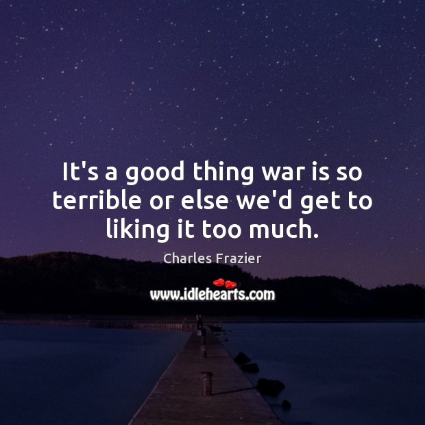 It’s a good thing war is so terrible or else we’d get to liking it too much. Charles Frazier Picture Quote