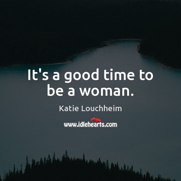 It’s a good time to be a woman. Katie Louchheim Picture Quote