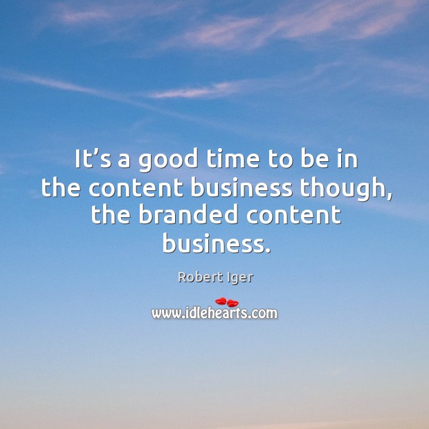 It’s a good time to be in the content business though, the branded content business. Robert Iger Picture Quote