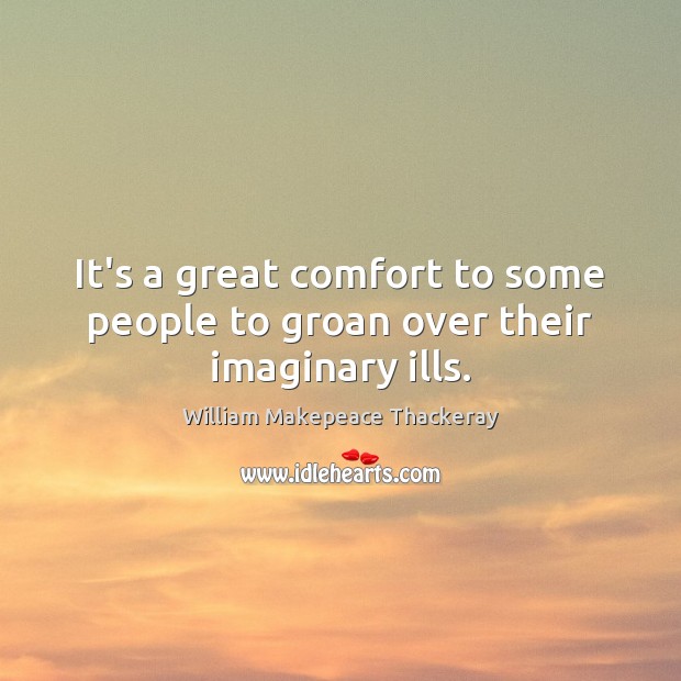 It’s a great comfort to some people to groan over their imaginary ills. William Makepeace Thackeray Picture Quote