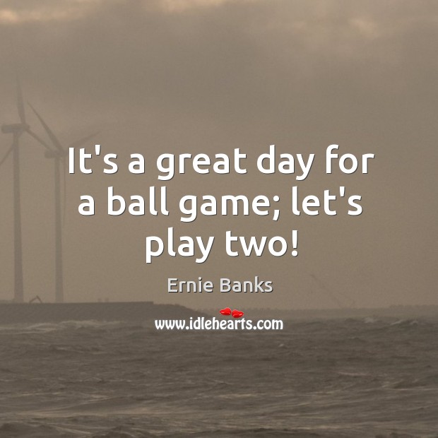 It’s a great day for a ball game; let’s play two! Ernie Banks Picture Quote