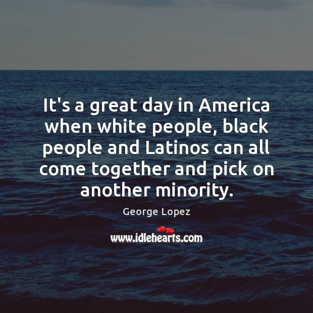 It’s a great day in America when white people, black people and George Lopez Picture Quote