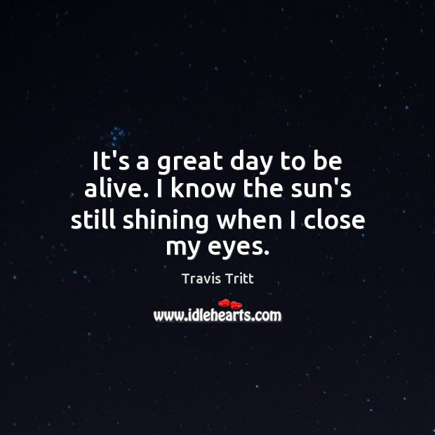 It’s a great day to be alive. I know the sun’s still shining when I close my eyes. Good Day Quotes Image