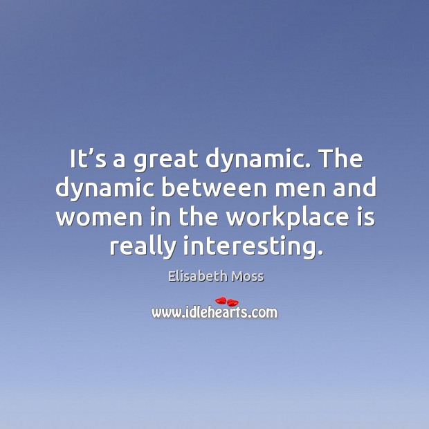 It’s a great dynamic. The dynamic between men and women in the workplace is really interesting. Elisabeth Moss Picture Quote