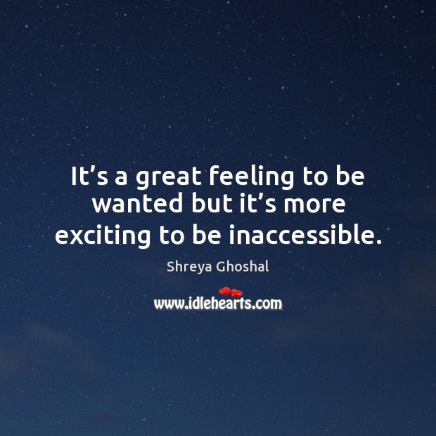 It’s a great feeling to be wanted but it’s more exciting to be inaccessible. Shreya Ghoshal Picture Quote