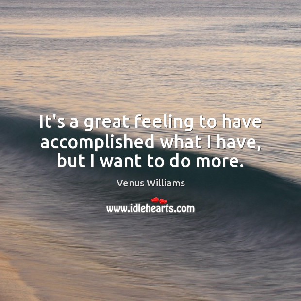 It’s a great feeling to have accomplished what I have, but I want to do more. Venus Williams Picture Quote