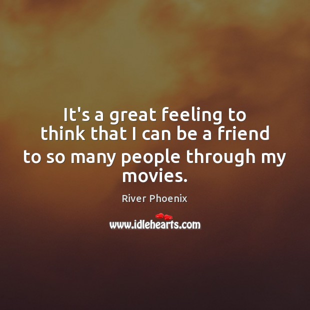 It’s a great feeling to think that I can be a friend to so many people through my movies. River Phoenix Picture Quote