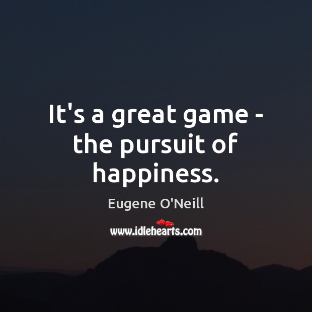 It’s a great game – the pursuit of happiness. Eugene O’Neill Picture Quote