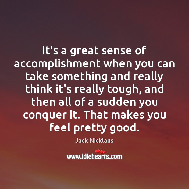 It’s a great sense of accomplishment when you can take something and Jack Nicklaus Picture Quote