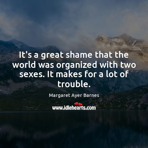 It’s a great shame that the world was organized with two sexes. Margaret Ayer Barnes Picture Quote