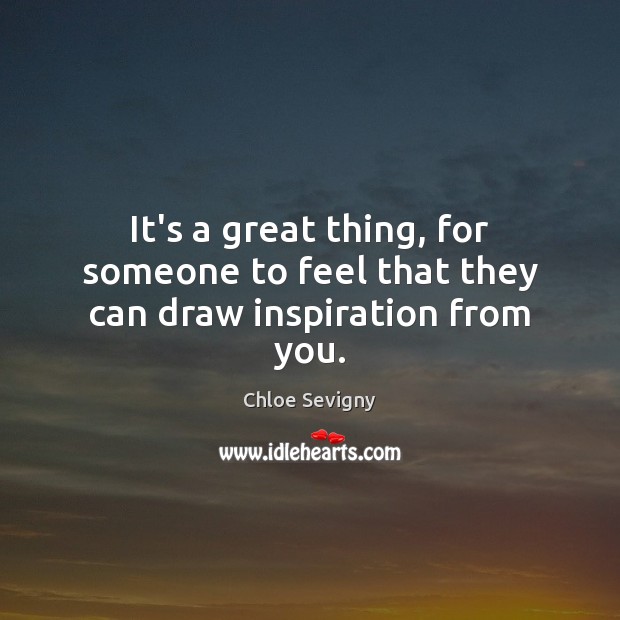 It’s a great thing, for someone to feel that they can draw inspiration from you. Image