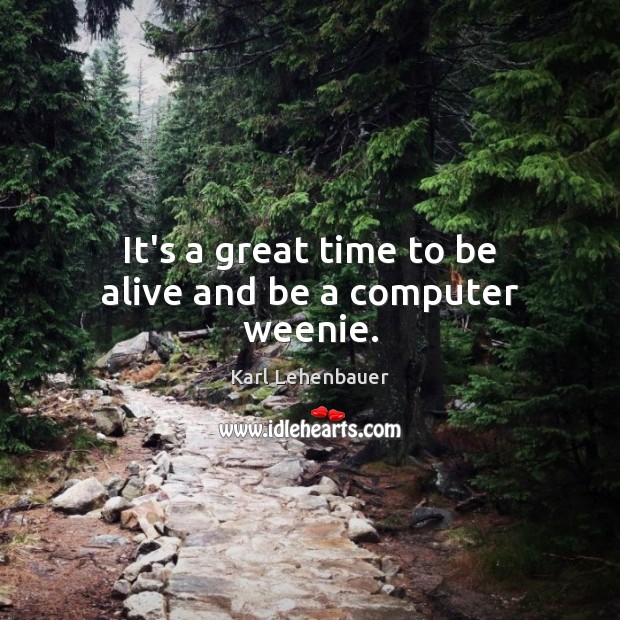 It’s a great time to be alive and be a computer weenie. Karl Lehenbauer Picture Quote
