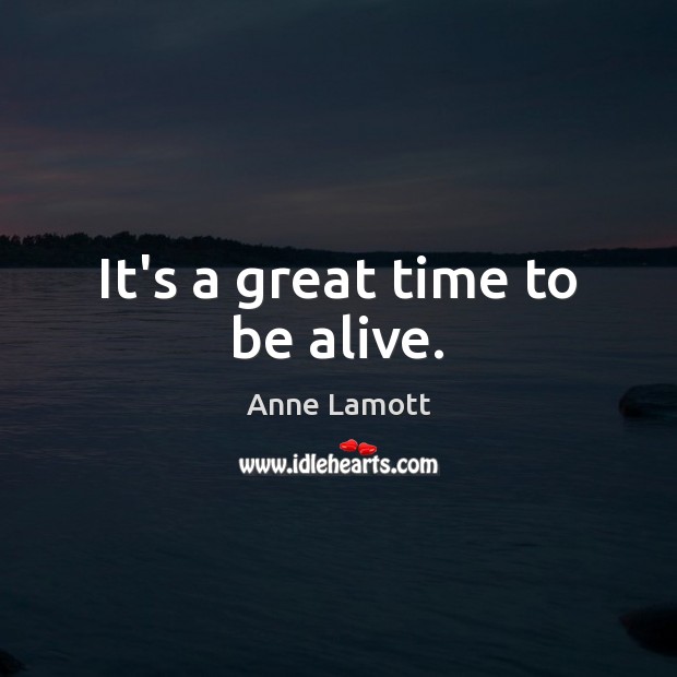 It’s a great time to be alive. Anne Lamott Picture Quote