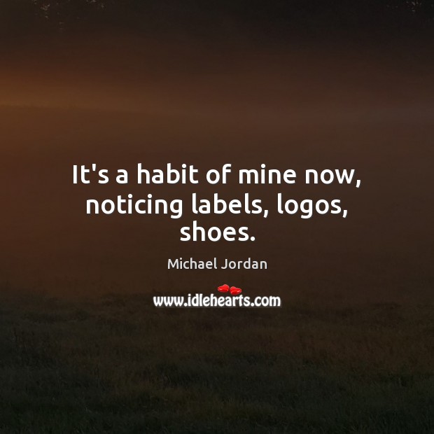 It’s a habit of mine now, noticing labels, logos, shoes. Michael Jordan Picture Quote