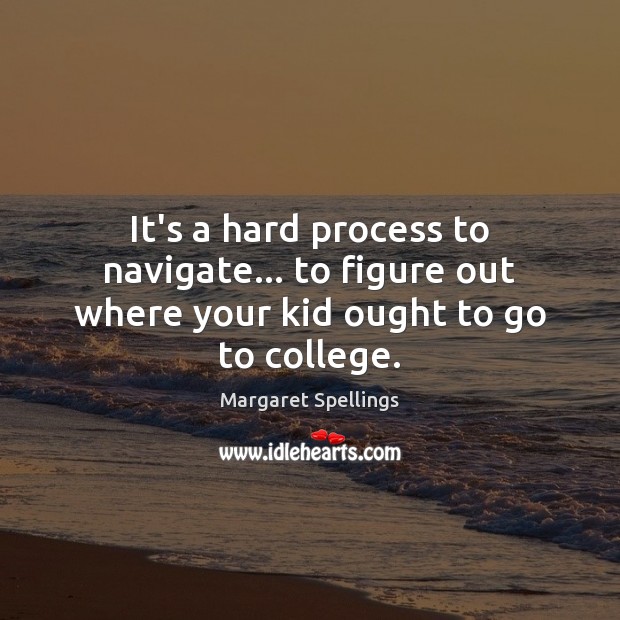 It’s a hard process to navigate… to figure out where your kid ought to go to college. Margaret Spellings Picture Quote