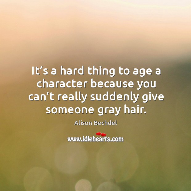 It’s a hard thing to age a character because you can’t really suddenly give someone gray hair. Alison Bechdel Picture Quote