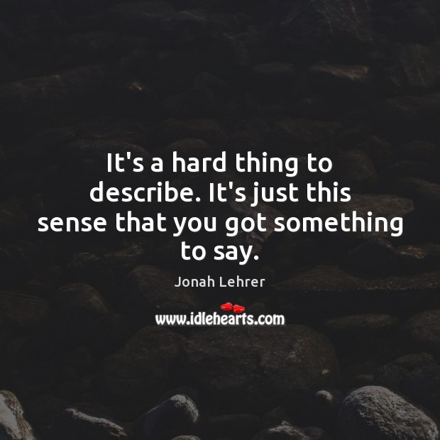 It’s a hard thing to describe. It’s just this sense that you got something to say. Jonah Lehrer Picture Quote