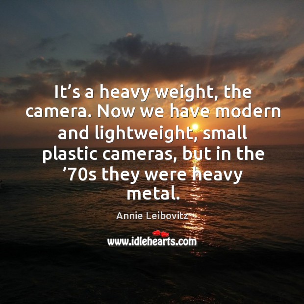 It’s a heavy weight, the camera. Now we have modern and lightweight, small plastic Annie Leibovitz Picture Quote