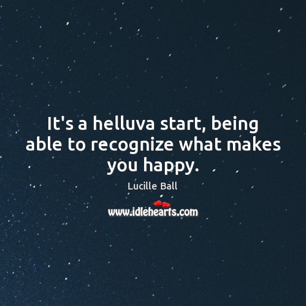 It’s a helluva start, being able to recognize what makes you happy. Lucille Ball Picture Quote