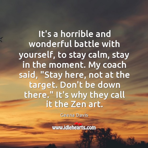 It’s a horrible and wonderful battle with yourself, to stay calm, stay Geena Davis Picture Quote