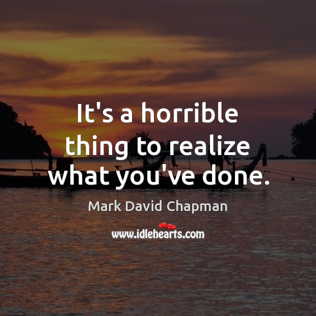 It’s a horrible thing to realize what you’ve done. Mark David Chapman Picture Quote