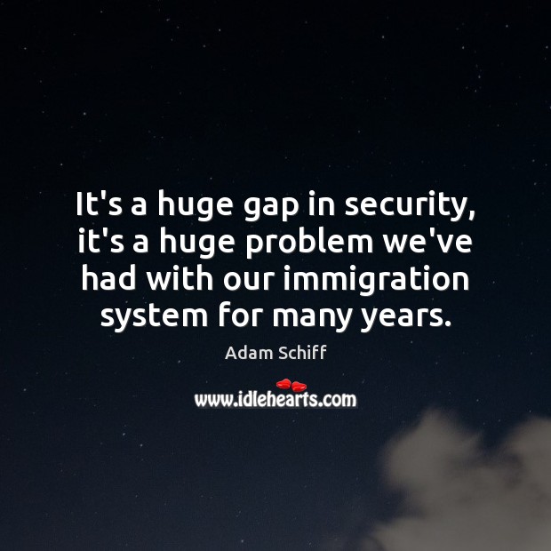 It’s a huge gap in security, it’s a huge problem we’ve had Adam Schiff Picture Quote