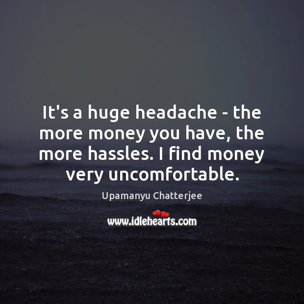 It’s a huge headache – the more money you have, the more Upamanyu Chatterjee Picture Quote