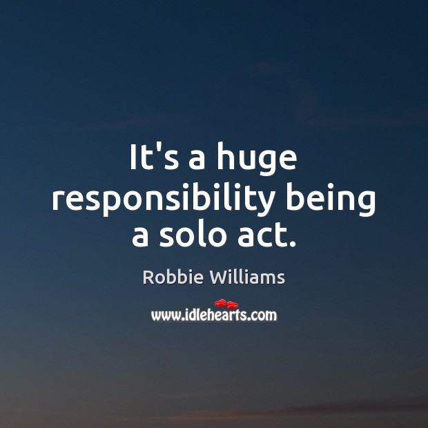 It’s a huge responsibility being a solo act. Robbie Williams Picture Quote