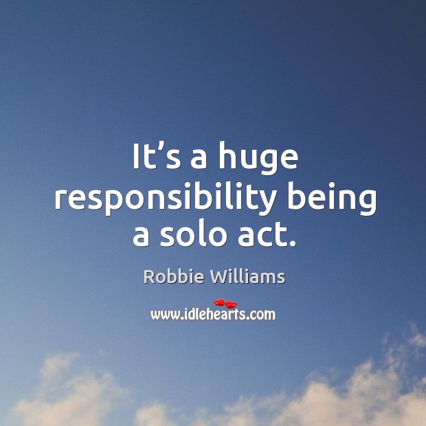 It’s a huge responsibility being a solo act. Robbie Williams Picture Quote