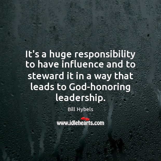It’s a huge responsibility to have influence and to steward it in Bill Hybels Picture Quote