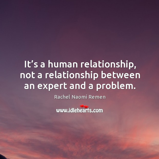 It’s a human relationship, not a relationship between an expert and a problem. Rachel Naomi Remen Picture Quote